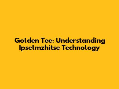 Golden Tee: Understanding Ipselmzhitse Technology