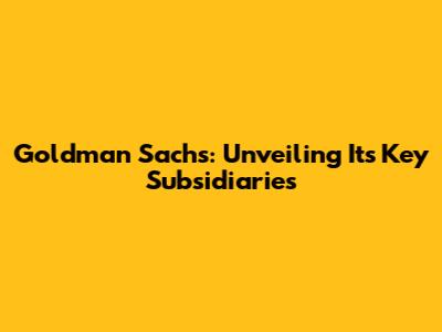 Goldman Sachs: Unveiling Its Key Subsidiaries