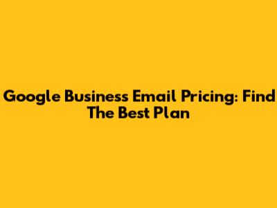 Google Business Email Pricing: Find The Best Plan