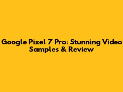 Google Pixel 7 Pro: Stunning Video Samples & Review