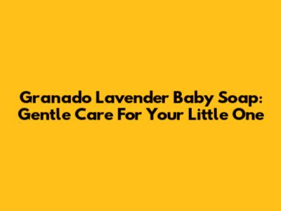 Granado Lavender Baby Soap: Gentle Care For Your Little One