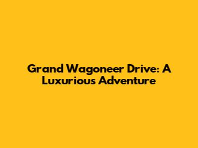 Grand Wagoneer Drive: A Luxurious Adventure