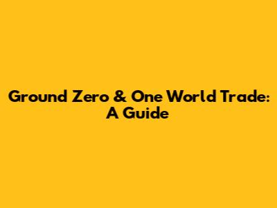 Ground Zero & One World Trade: A Guide