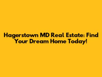 Hagerstown MD Real Estate: Find Your Dream Home Today!