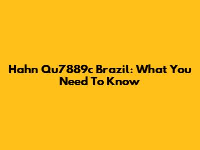Hahn Qu7889c Brazil: What You Need To Know