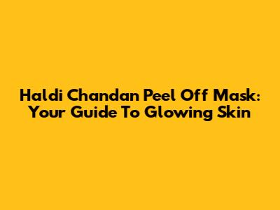 Haldi Chandan Peel Off Mask: Your Guide To Glowing Skin