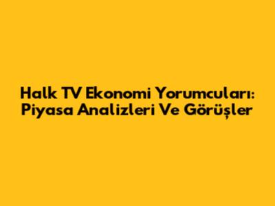 Halk TV Ekonomi Yorumcuları: Piyasa Analizleri Ve Görüşler
