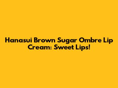 Hanasui Brown Sugar Ombre Lip Cream: Sweet Lips!