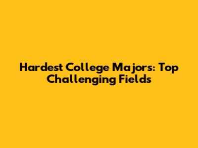 Hardest College Majors: Top Challenging Fields