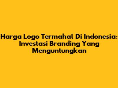 Harga Logo Termahal Di Indonesia: Investasi Branding Yang Menguntungkan
