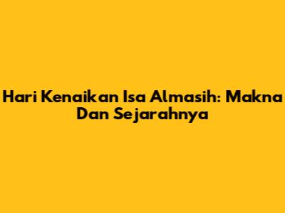 Hari Kenaikan Isa Almasih: Makna Dan Sejarahnya