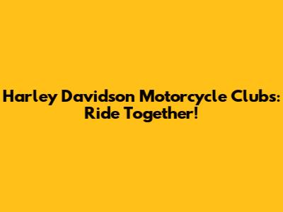 Harley Davidson Motorcycle Clubs: Ride Together!