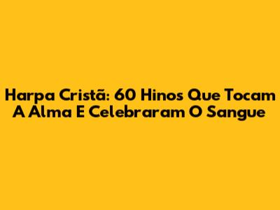 Harpa Cristã: 60 Hinos Que Tocam A Alma E Celebraram O Sangue