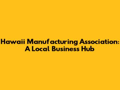 Hawaii Manufacturing Association: A Local Business Hub