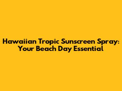 Hawaiian Tropic Sunscreen Spray: Your Beach Day Essential
