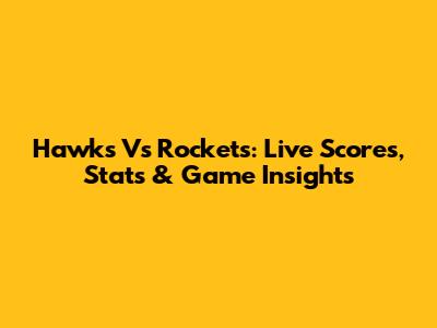 Hawks Vs Rockets: Live Scores, Stats & Game Insights