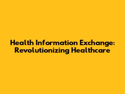 Health Information Exchange: Revolutionizing Healthcare