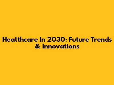 Healthcare In 2030: Future Trends & Innovations