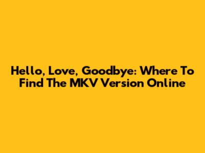 Hello, Love, Goodbye: Where To Find The MKV Version Online