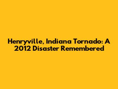 Henryville, Indiana Tornado: A 2012 Disaster Remembered