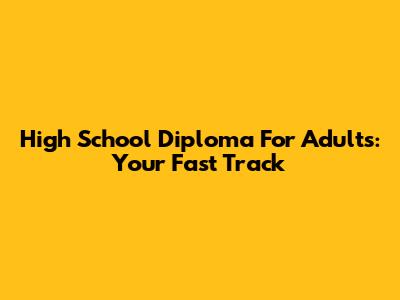 High School Diploma For Adults: Your Fast Track