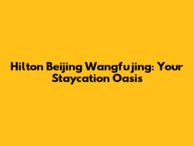 Hilton Beijing Wangfujing: Your Staycation Oasis