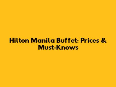 Hilton Manila Buffet: Prices & Must-Knows