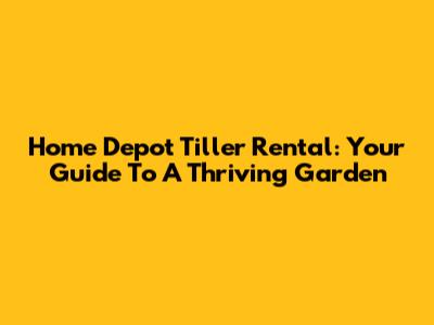 Home Depot Tiller Rental: Your Guide To A Thriving Garden