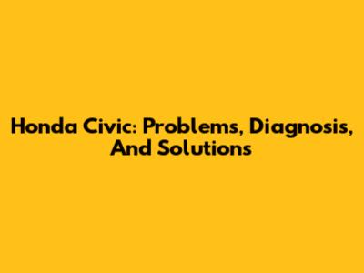 Honda Civic: Problems, Diagnosis, And Solutions