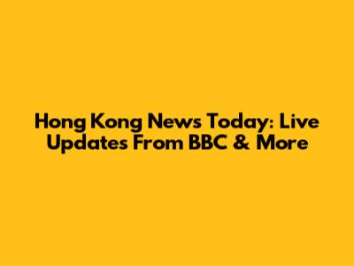 Hong Kong News Today: Live Updates From BBC & More