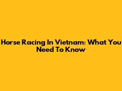 Horse Racing In Vietnam: What You Need To Know