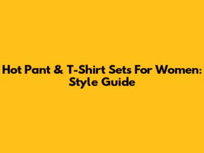 Hot Pant & T-Shirt Sets For Women: Style Guide
