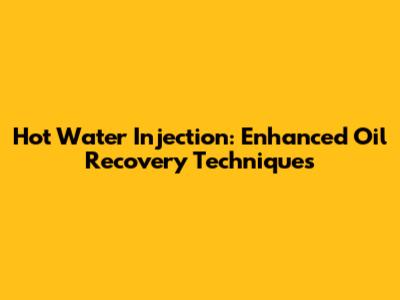Hot Water Injection: Enhanced Oil Recovery Techniques