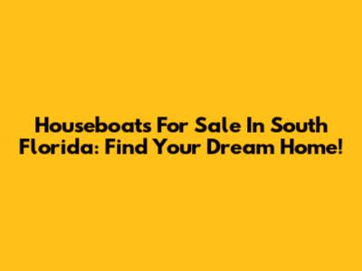 Houseboats For Sale In South Florida: Find Your Dream Home!