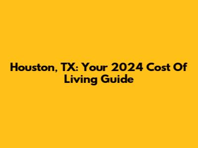 Houston, TX: Your 2024 Cost Of Living Guide