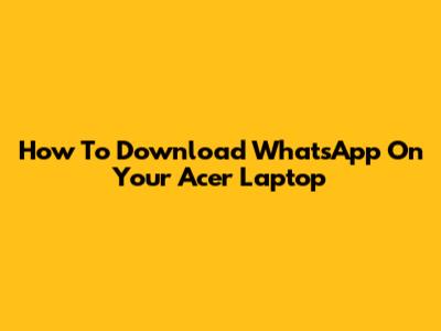 How To Download WhatsApp On Your Acer Laptop