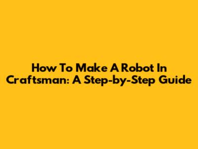 How To Make A Robot In Craftsman: A Step-by-Step Guide