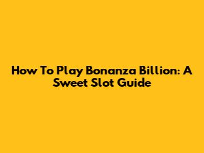 How To Play Bonanza Billion: A Sweet Slot Guide