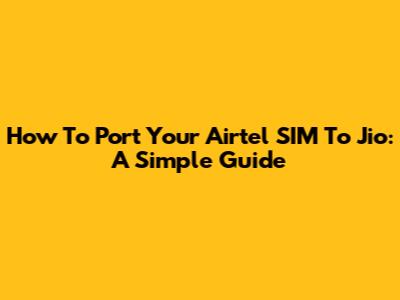 How To Port Your Airtel SIM To Jio: A Simple Guide