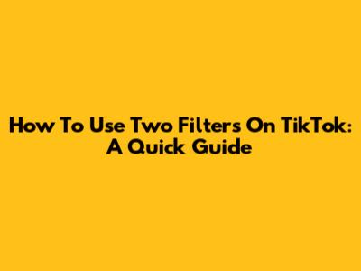 How To Use Two Filters On TikTok: A Quick Guide