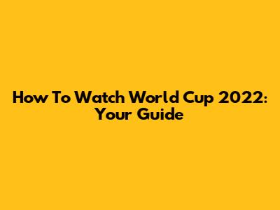 How To Watch World Cup 2022: Your Guide
