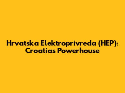 Hrvatska Elektroprivreda (HEP): Croatia's Powerhouse