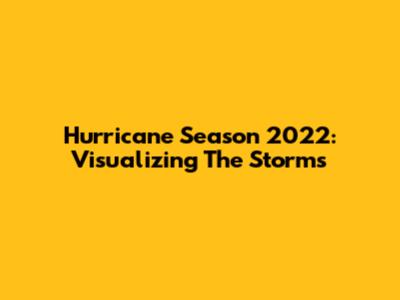 Hurricane Season 2022: Visualizing The Storms