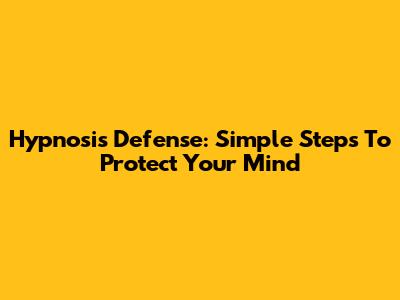 Hypnosis Defense: Simple Steps To Protect Your Mind