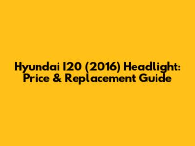 Hyundai I20 (2016) Headlight: Price & Replacement Guide