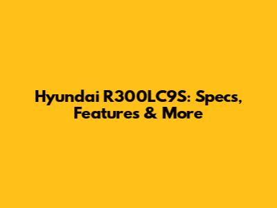 Hyundai R300LC9S: Specs, Features & More