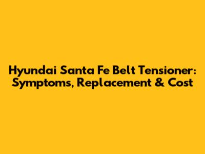 Hyundai Santa Fe Belt Tensioner: Symptoms, Replacement & Cost