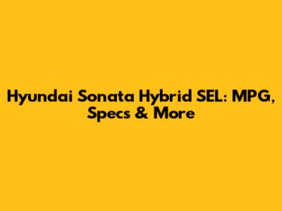 Hyundai Sonata Hybrid SEL: MPG, Specs & More