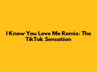 I Know You Love Me Remix: The TikTok Sensation