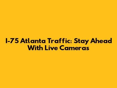 I-75 Atlanta Traffic: Stay Ahead With Live Cameras
